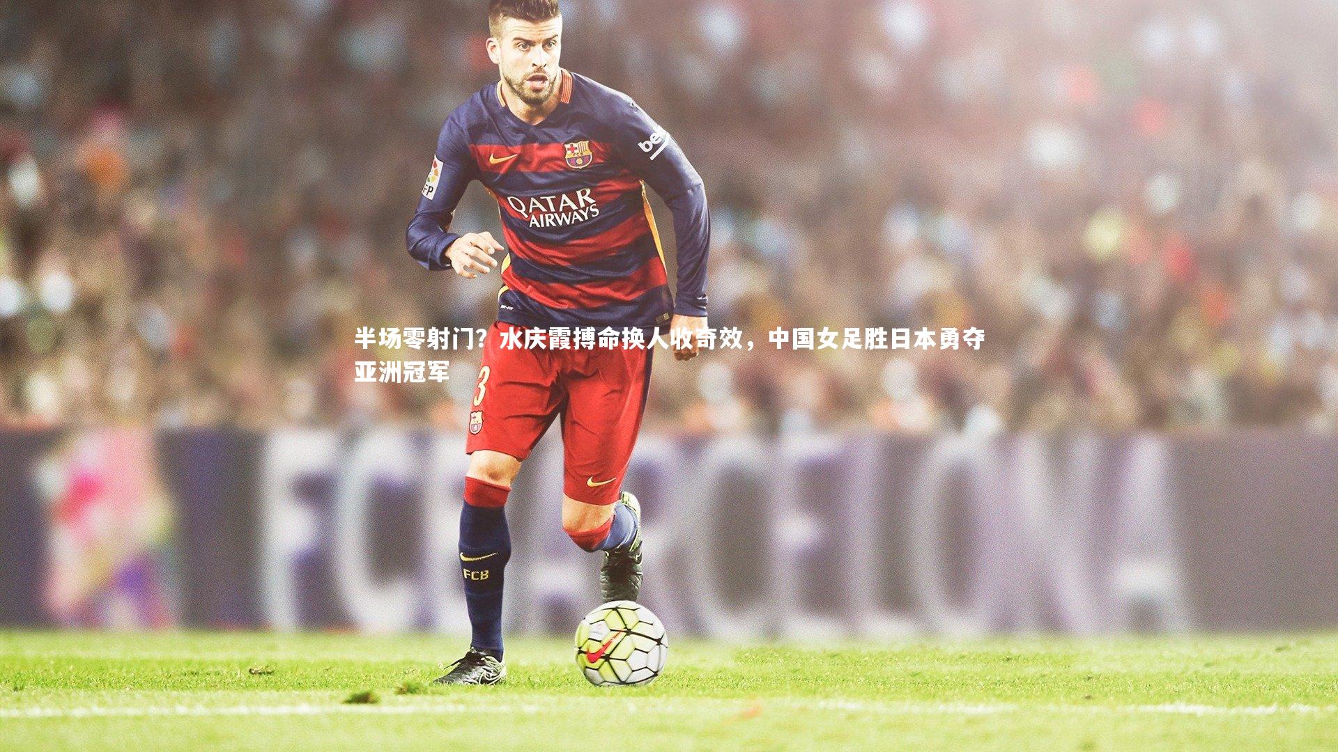 半场零射门？水庆霞搏命换人收奇效，中国女足胜日本勇夺亚洲冠军