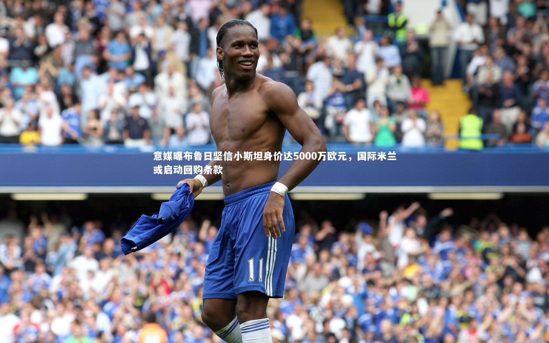 意媒曝布鲁日坚信小斯坦身价达5000万欧元，国际米兰或启动回购条款