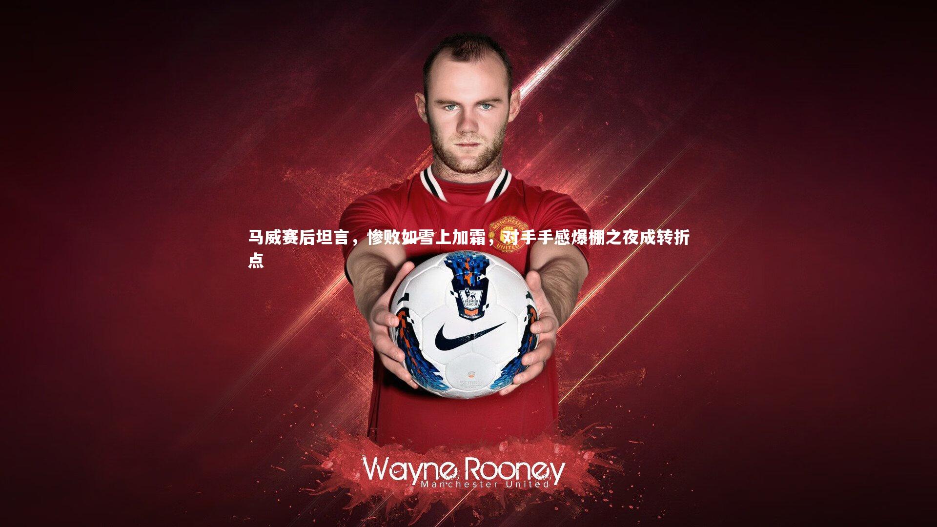 马威赛后坦言，惨败如雪上加霜，对手手感爆棚之夜成转折点