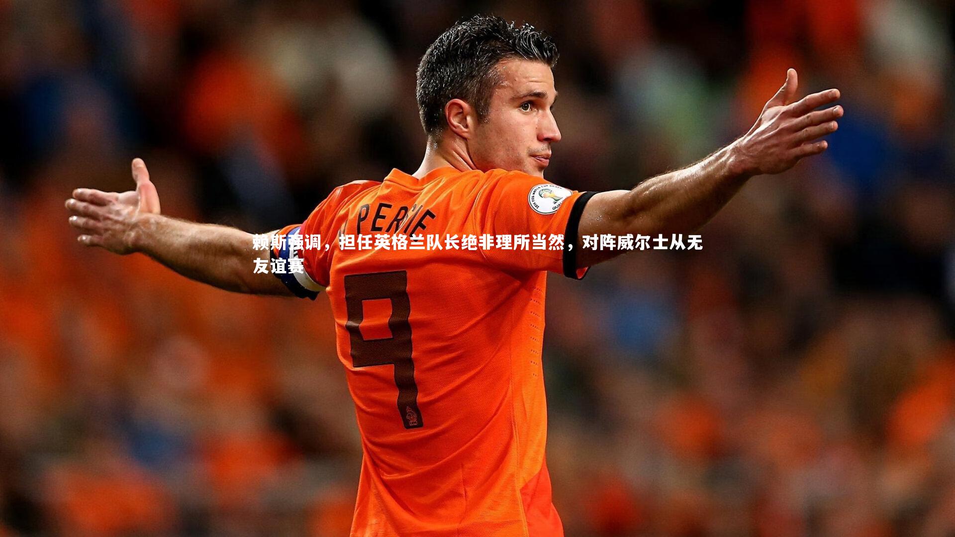 赖斯强调，担任英格兰队长绝非理所当然，对阵威尔士从无友谊赛