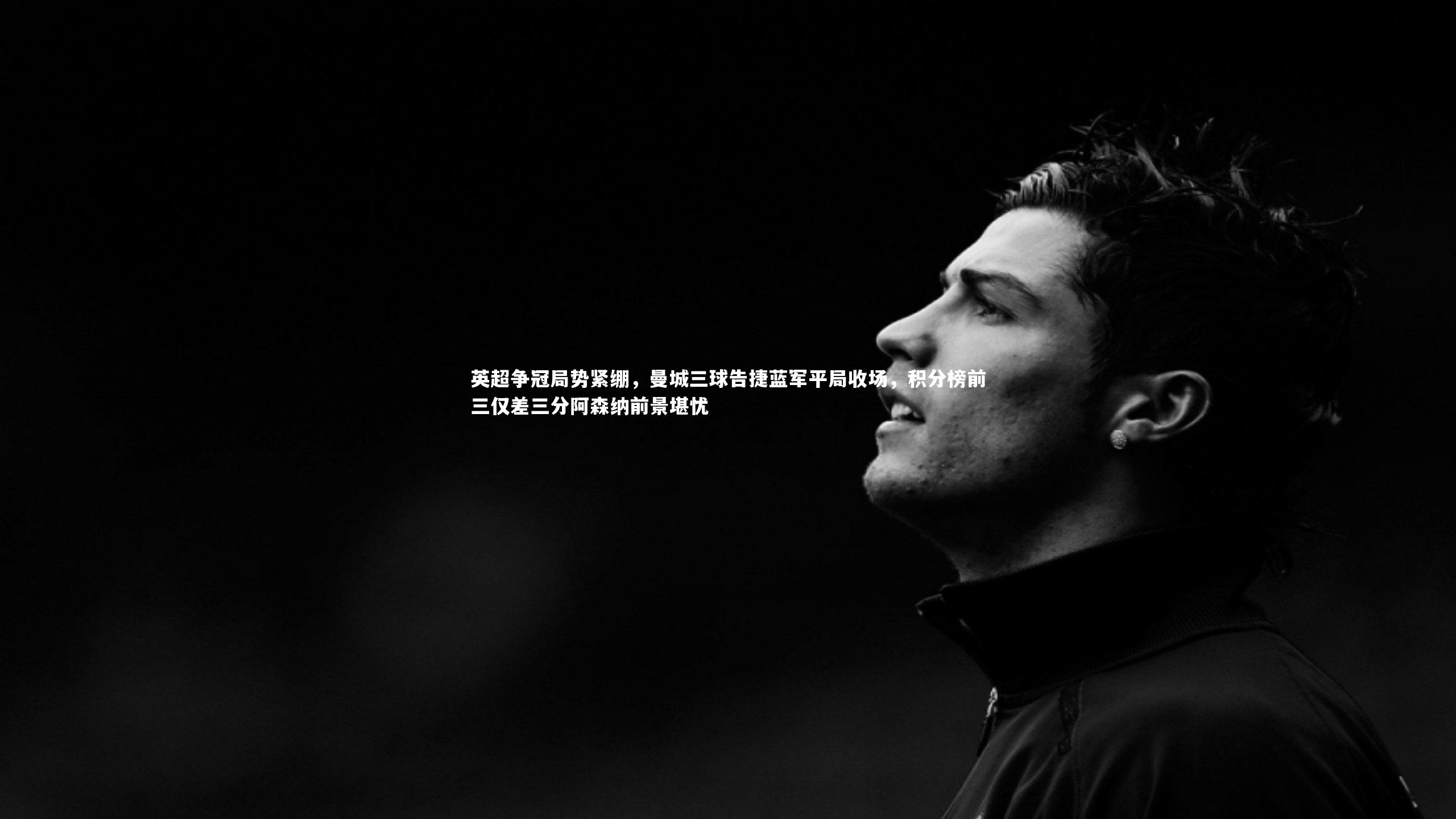 英超争冠局势紧绷，曼城三球告捷蓝军平局收场，积分榜前三仅差三分阿森纳前景堪忧