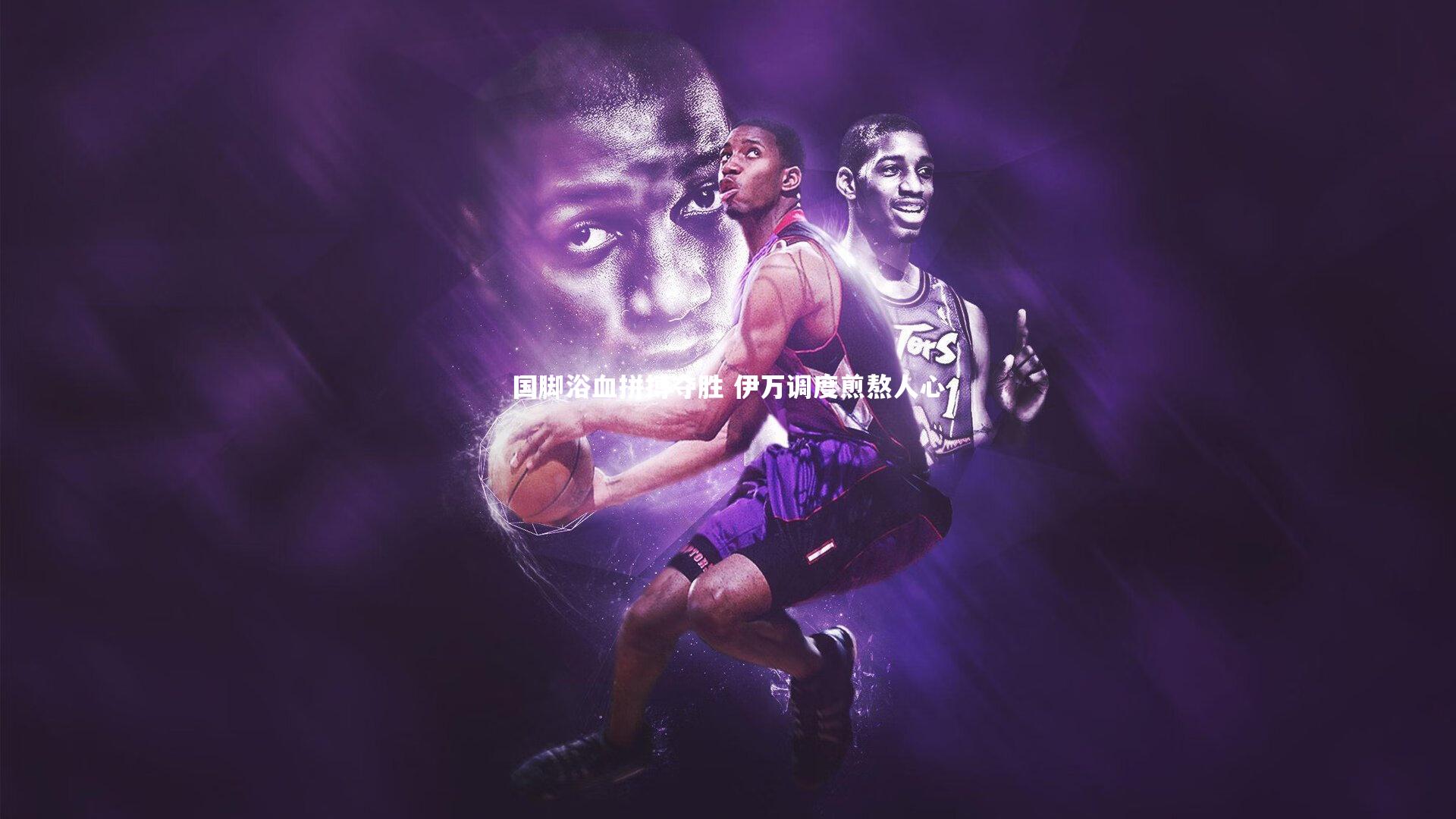 国脚浴血拼搏夺胜 伊万调度煎熬人心