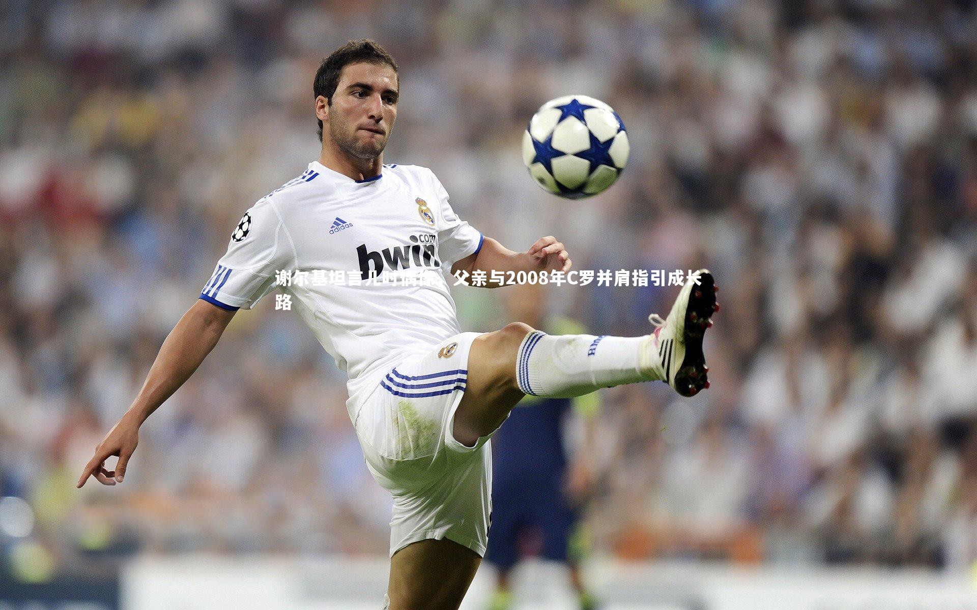 谢尔基坦言儿时偶像,父亲与2008年C罗并肩指引成长路