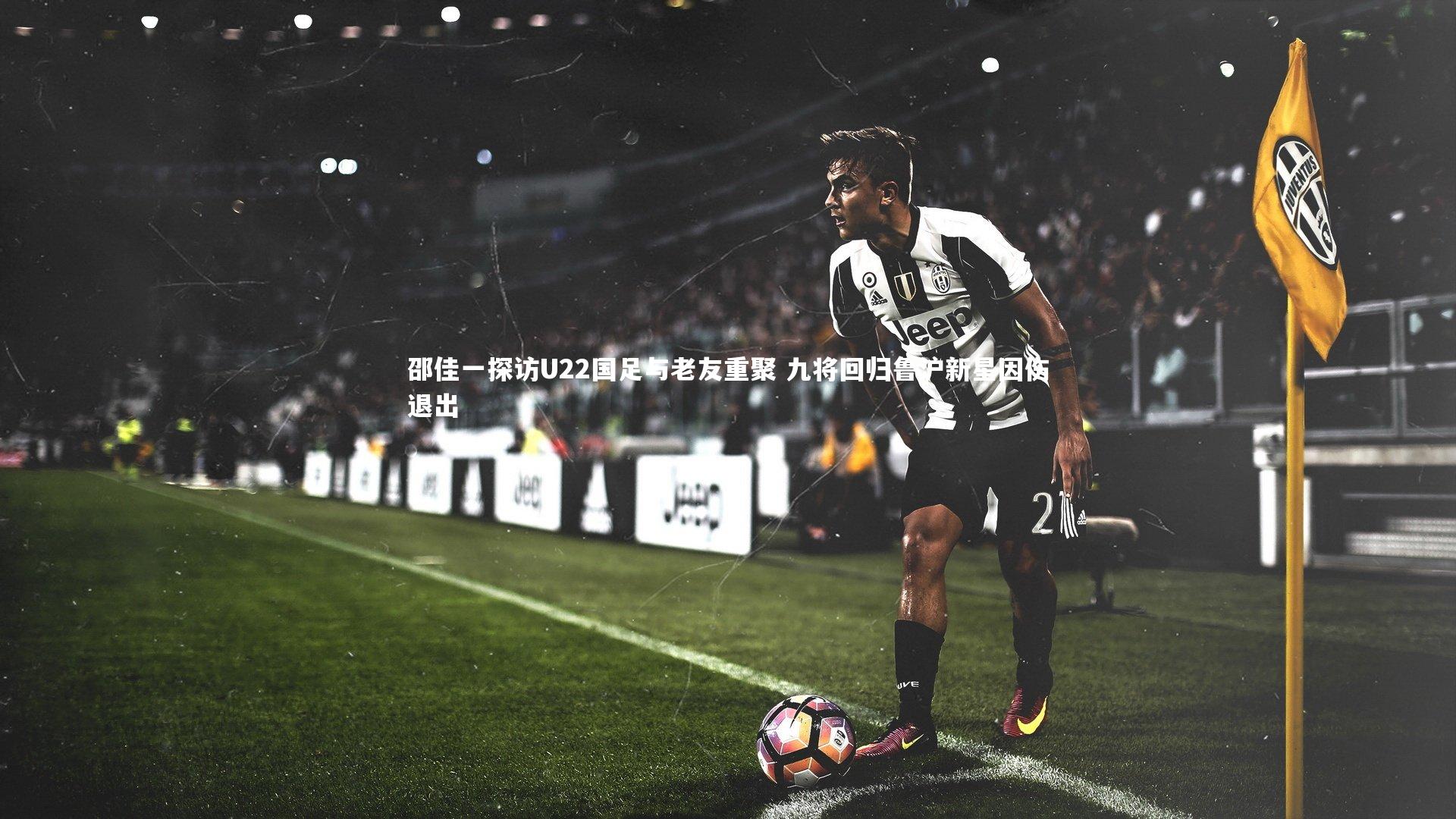 邵佳一探访U22国足与老友重聚 九将回归鲁沪新星因伤退出