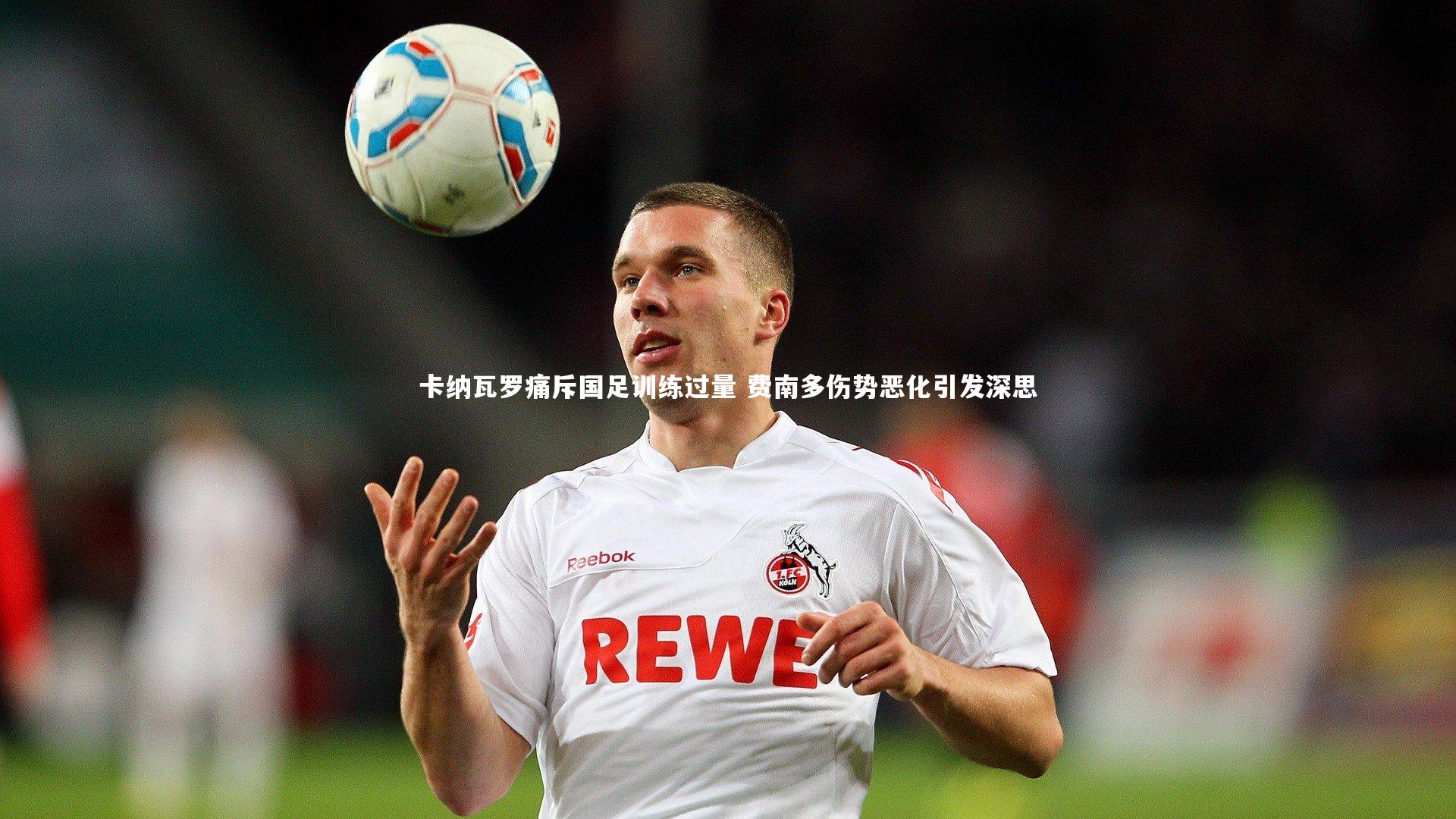 卡纳瓦罗痛斥国足训练过量 费南多伤势恶化引发深思